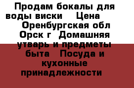 Продам бокалы для воды,виски. › Цена ­ 9 000 - Оренбургская обл., Орск г. Домашняя утварь и предметы быта » Посуда и кухонные принадлежности   